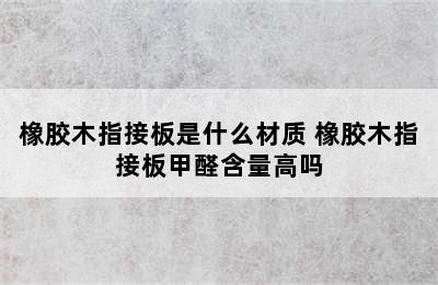 橡胶木指接板是什么材质 橡胶木指接板甲醛含量高吗